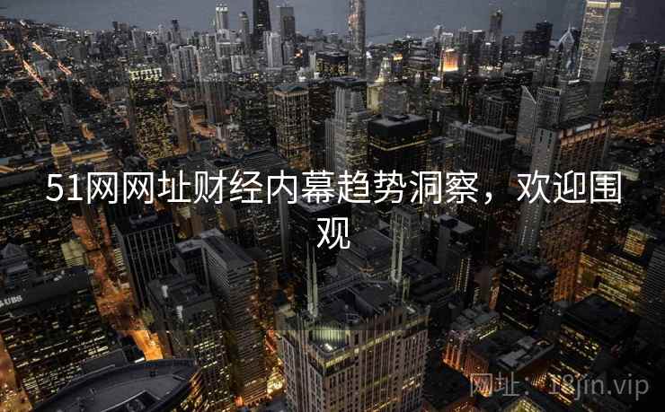 51网网址财经内幕趋势洞察，欢迎围观