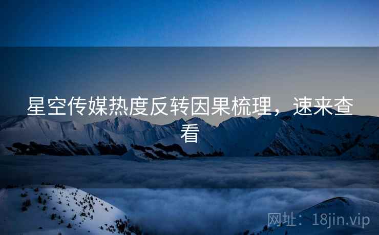星空传媒热度反转因果梳理，速来查看