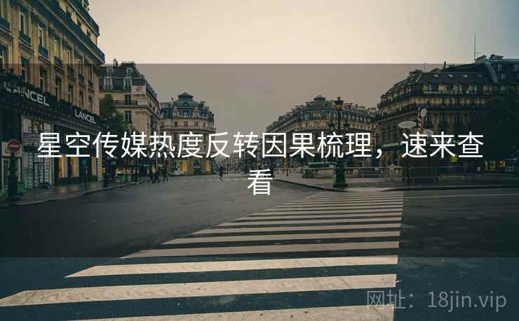 星空传媒热度反转因果梳理，速来查看