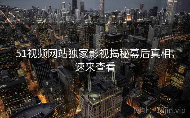 51视频网站独家影视揭秘幕后真相，速来查看