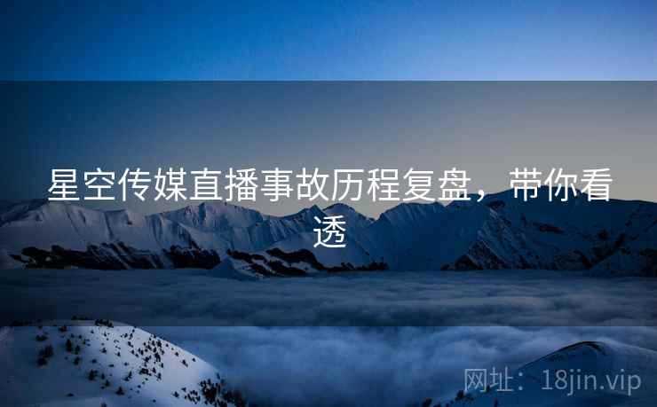 星空传媒直播事故历程复盘，带你看透