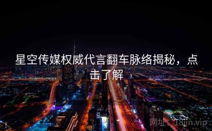 星空传媒权威代言翻车脉络揭秘，点击了解