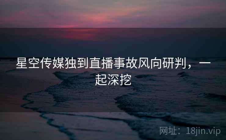 星空传媒独到直播事故风向研判，一起深挖