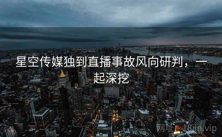 星空传媒独到直播事故风向研判，一起深挖