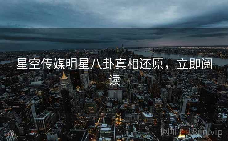 星空传媒明星八卦真相还原，立即阅读