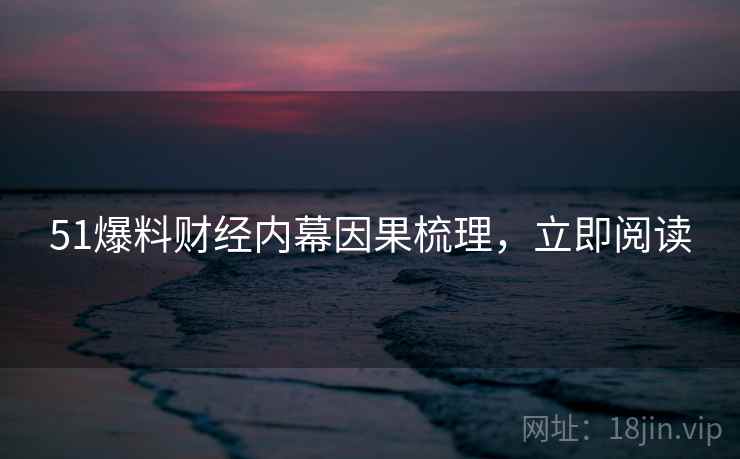 51爆料财经内幕因果梳理，立即阅读