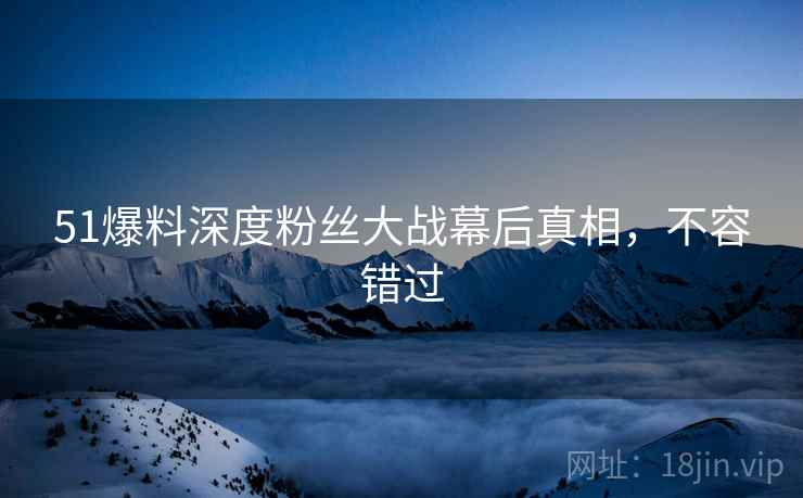 51爆料深度粉丝大战幕后真相，不容错过