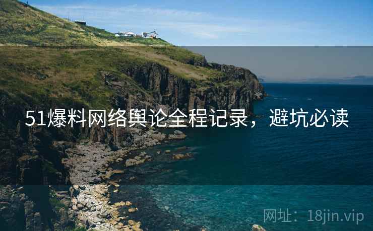 51爆料网络舆论全程记录，避坑必读