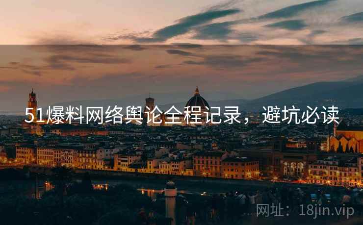 51爆料网络舆论全程记录，避坑必读