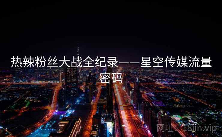 热辣粉丝大战全纪录——星空传媒流量密码