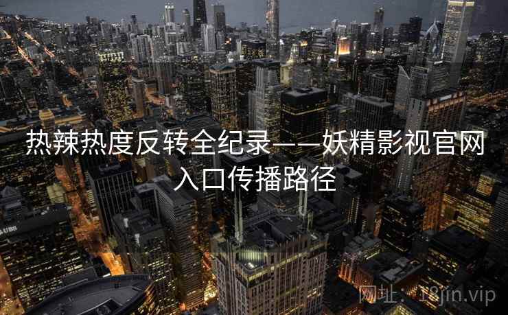 热辣热度反转全纪录——妖精影视官网入口传播路径