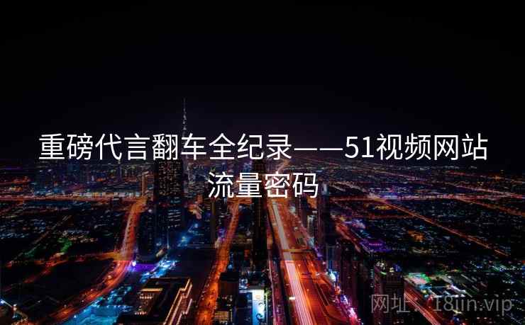 重磅代言翻车全纪录——51视频网站流量密码
