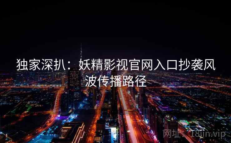 独家深扒：妖精影视官网入口抄袭风波传播路径