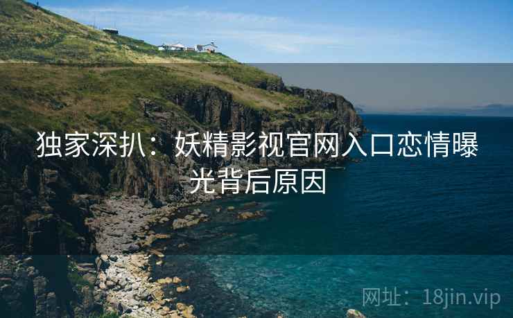 独家深扒：妖精影视官网入口恋情曝光背后原因