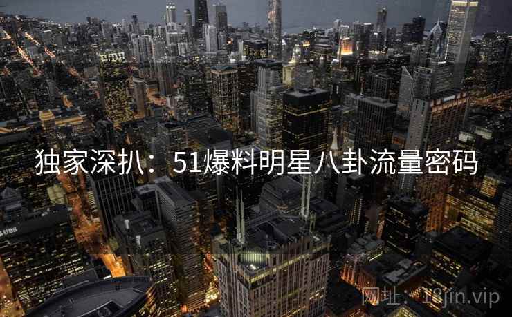 独家深扒：51爆料明星八卦流量密码