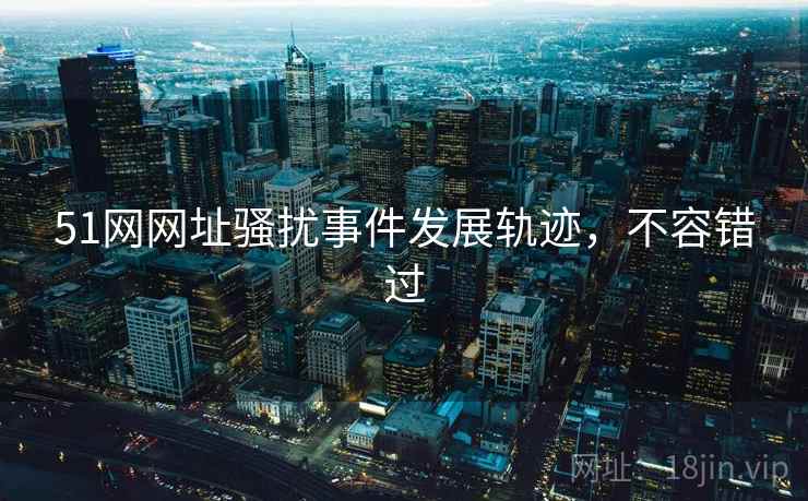 51网网址骚扰事件发展轨迹，不容错过