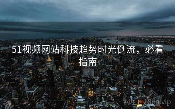 51视频网站科技趋势时光倒流，必看指南