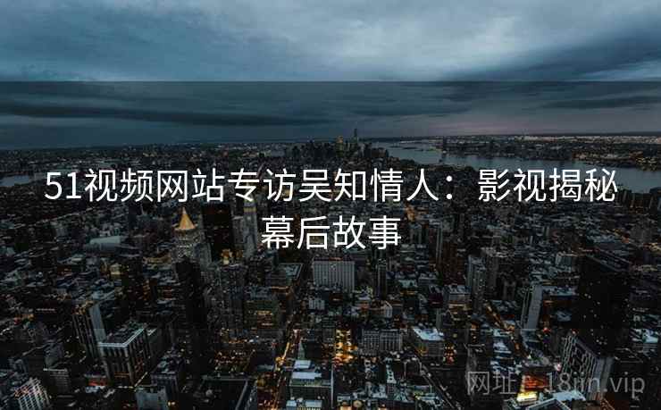 51视频网站专访吴知情人：影视揭秘幕后故事