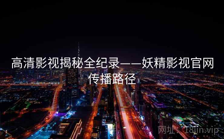 高清影视揭秘全纪录——妖精影视官网传播路径