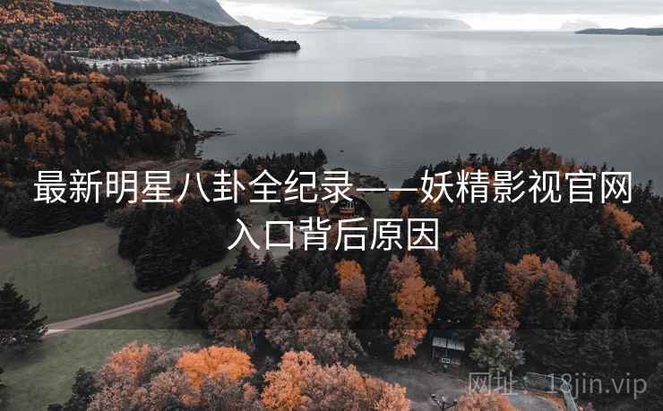 最新明星八卦全纪录——妖精影视官网入口背后原因