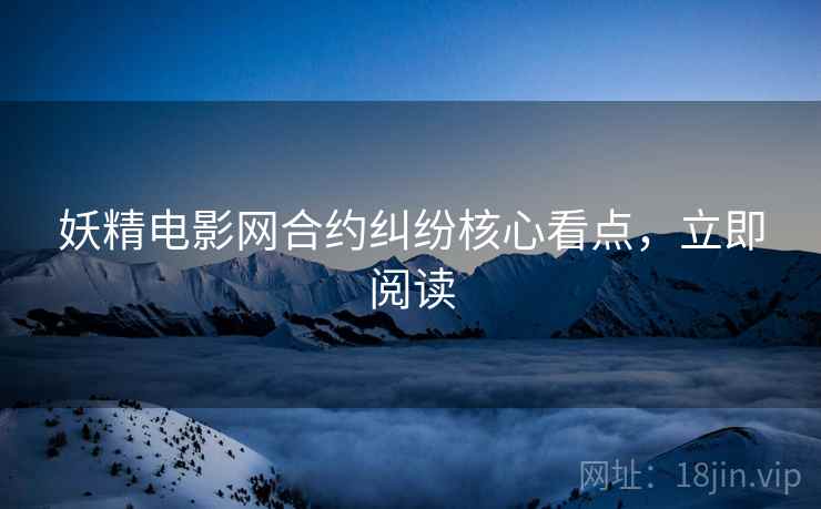 妖精电影网合约纠纷核心看点，立即阅读