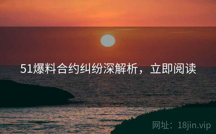 51爆料合约纠纷深解析，立即阅读