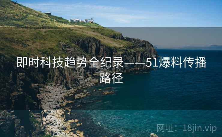 即时科技趋势全纪录——51爆料传播路径