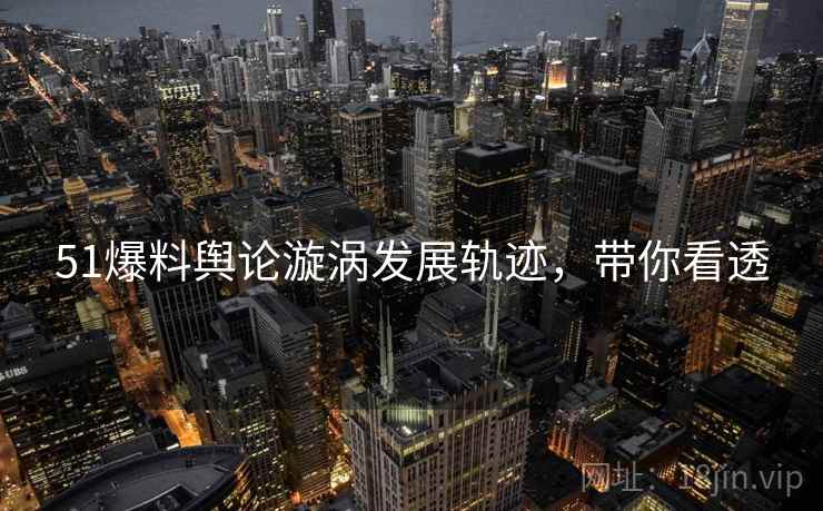 51爆料舆论漩涡发展轨迹，带你看透