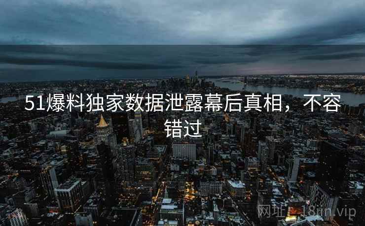 51爆料独家数据泄露幕后真相，不容错过