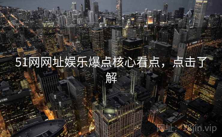 51网网址娱乐爆点核心看点，点击了解