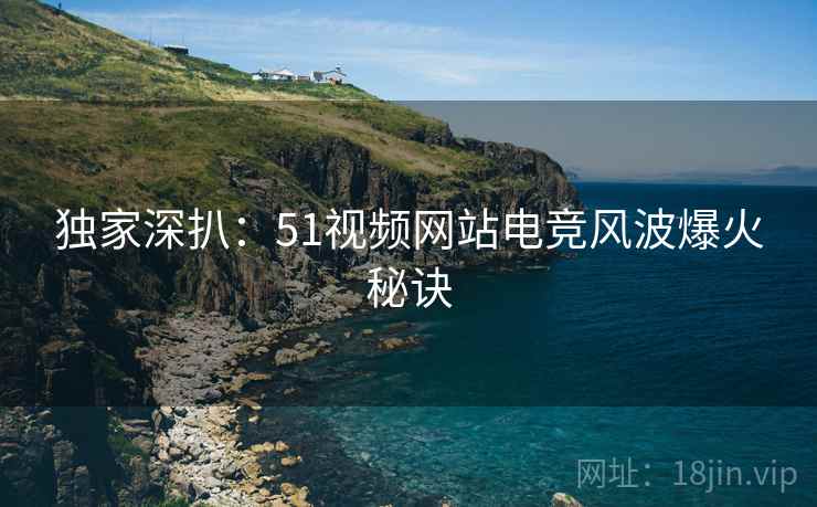 独家深扒：51视频网站电竞风波爆火秘诀