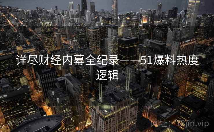 详尽财经内幕全纪录——51爆料热度逻辑