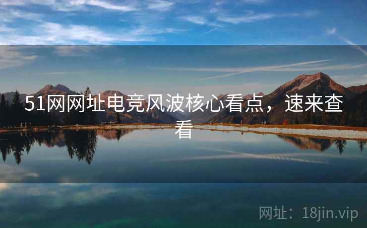 51网网址电竞风波核心看点，速来查看