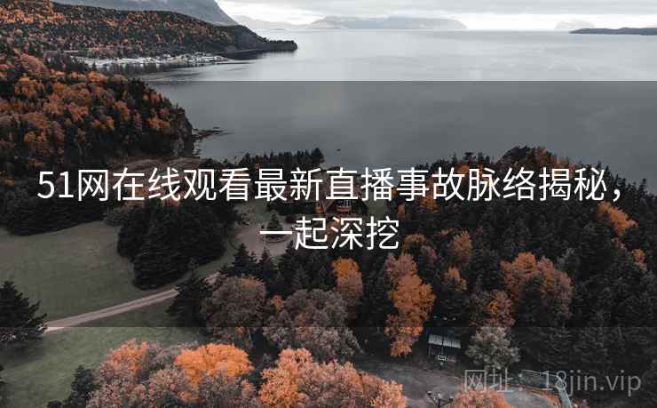 51网在线观看最新直播事故脉络揭秘，一起深挖