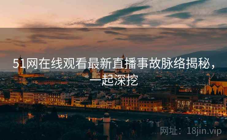 51网在线观看最新直播事故脉络揭秘，一起深挖