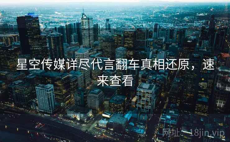 星空传媒详尽代言翻车真相还原，速来查看